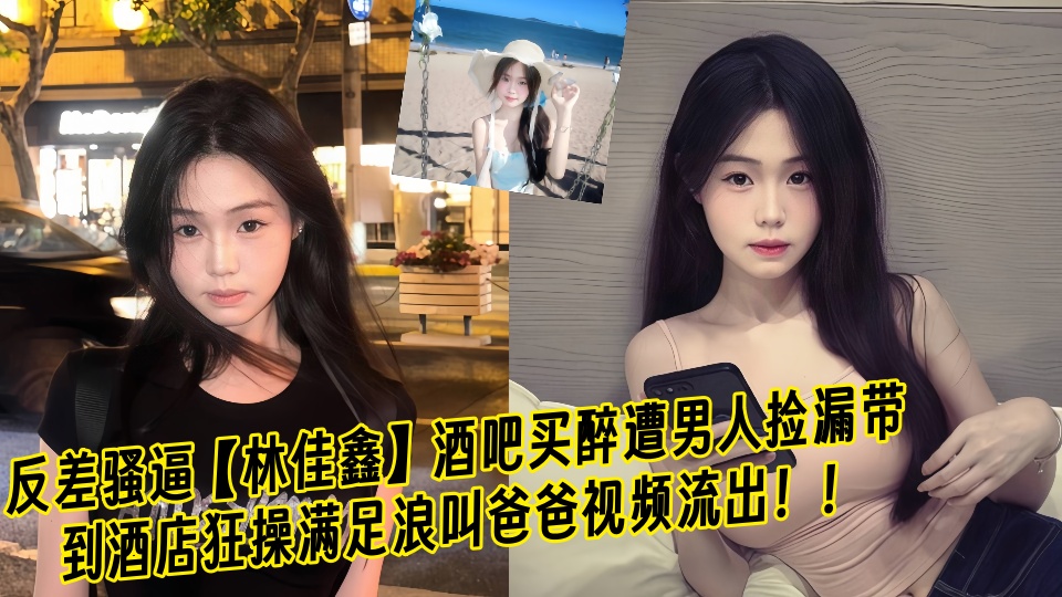 反差骚逼【林佳鑫】酒吧买醉遭男人捡漏带到酒店狂操满足浪叫爸爸视频流出！！