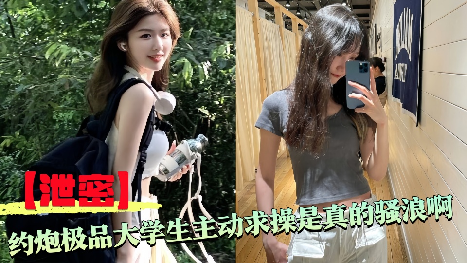 【泄密】约炮极品大学生主动求操是真的骚浪啊