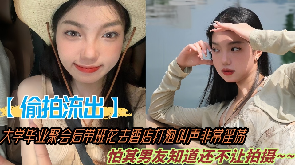 【偷拍流出】大学毕业聚会后带班花去酒店打炮叫声非常淫荡，怕其男友知道还不让拍摄~~